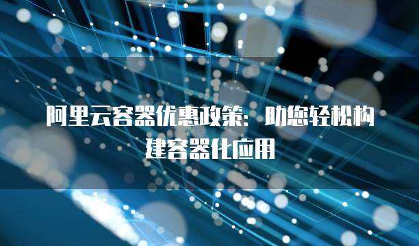 阿里云容器优惠政策：助您轻松构建容器化应用(图1)